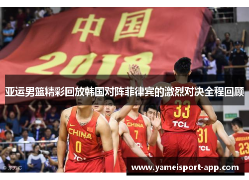 亚运男篮精彩回放韩国对阵菲律宾的激烈对决全程回顾